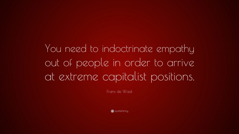 Frans de Waal Quote: “You need to indoctrinate empathy out of people in order to arrive at extreme capitalist positions.”