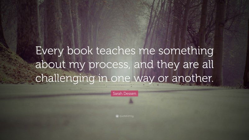 Sarah Dessen Quote: “Every book teaches me something about my process, and they are all challenging in one way or another.”