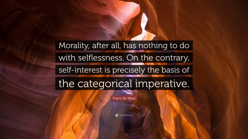 Frans de Waal Quote: “Morality, after all, has nothing to do with selflessness. On the contrary, self-interest is precisely the basis of the categorical imperative.”
