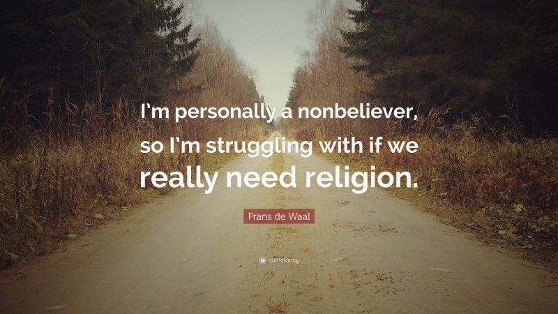 Frans de Waal Quote: “I’m personally a nonbeliever, so I’m struggling with if we really need religion.”