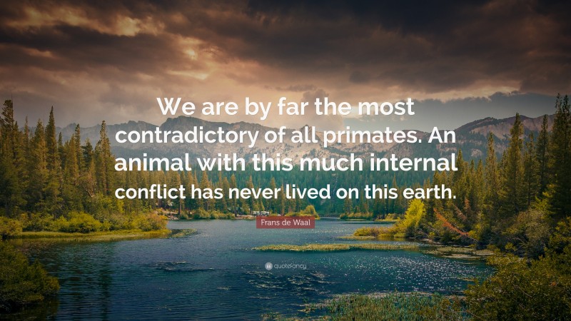 Frans de Waal Quote: “We are by far the most contradictory of all primates. An animal with this much internal conflict has never lived on this earth.”