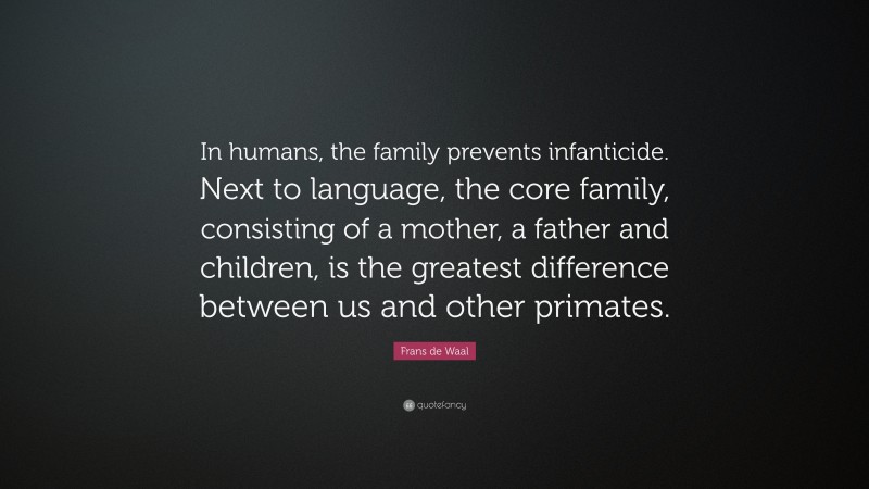 Frans de Waal Quote: “In humans, the family prevents infanticide. Next to language, the core family, consisting of a mother, a father and children, is the greatest difference between us and other primates.”
