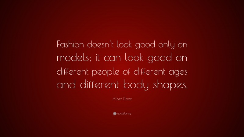 Alber Elbaz Quote: “Fashion doesn’t look good only on models; it can look good on different people of different ages and different body shapes.”
