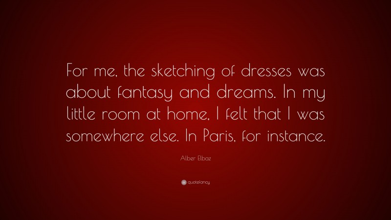 Alber Elbaz Quote: “For me, the sketching of dresses was about fantasy and dreams. In my little room at home, I felt that I was somewhere else. In Paris, for instance.”