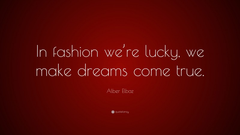 Alber Elbaz Quote: “In fashion we’re lucky, we make dreams come true.”