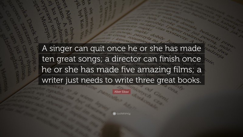 Alber Elbaz Quote: “A singer can quit once he or she has made ten great songs; a director can finish once he or she has made five amazing films; a writer just needs to write three great books.”