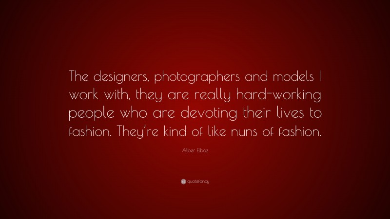 Alber Elbaz Quote: “The designers, photographers and models I work with, they are really hard-working people who are devoting their lives to fashion. They’re kind of like nuns of fashion.”