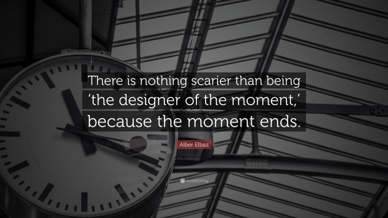 Alber Elbaz Quote: “There is nothing scarier than being ‘the designer of the moment,’ because the moment ends.”