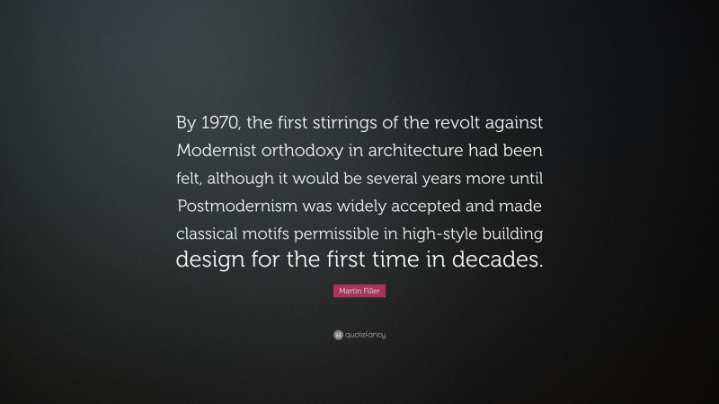 Martin Filler Quote: “By 1970, the first stirrings of the revolt against Modernist orthodoxy in architecture had been felt, although it would be several years more until Postmodernism was widely accepted and made classical motifs permissible in high-style building design for the first time in decades.”