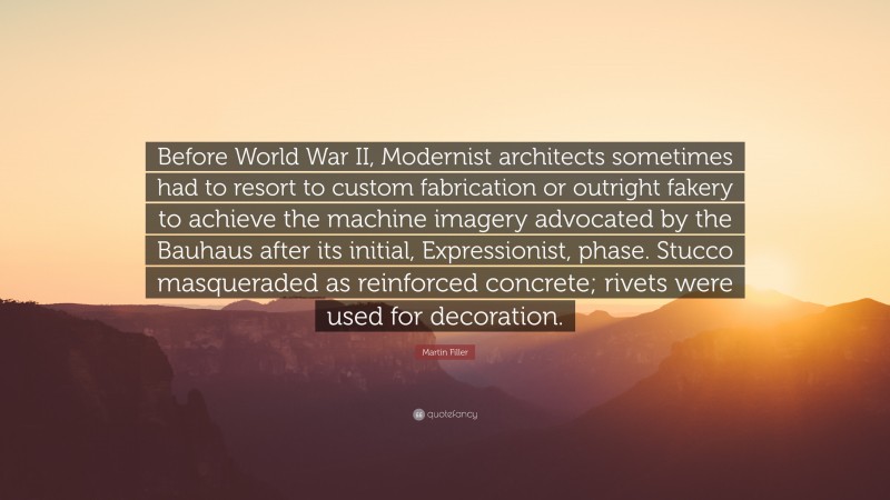 Martin Filler Quote: “Before World War II, Modernist architects sometimes had to resort to custom fabrication or outright fakery to achieve the machine imagery advocated by the Bauhaus after its initial, Expressionist, phase. Stucco masqueraded as reinforced concrete; rivets were used for decoration.”