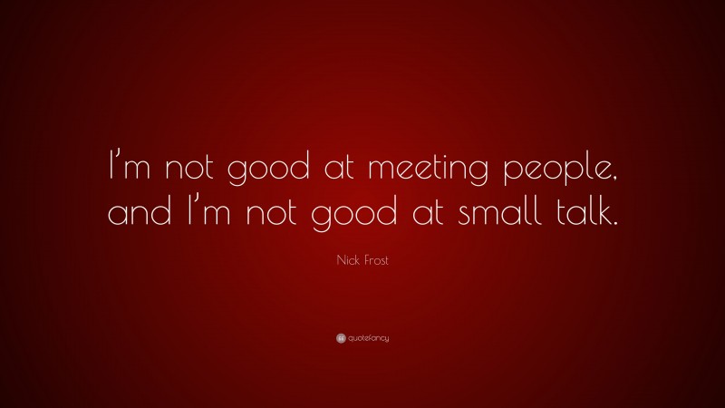 Nick Frost Quote: “I’m not good at meeting people, and I’m not good at small talk.”