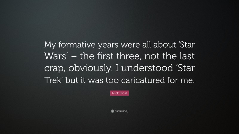 Nick Frost Quote: “My formative years were all about ‘Star Wars’ – the first three, not the last crap, obviously. I understood ‘Star Trek’ but it was too caricatured for me.”
