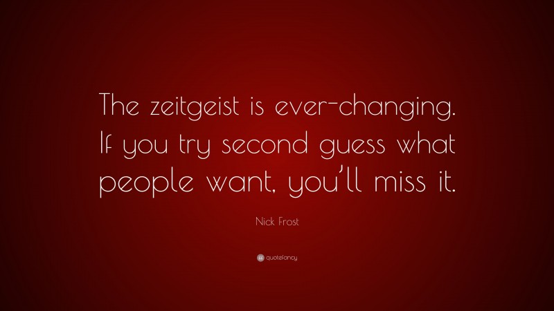 Nick Frost Quote: “The zeitgeist is ever-changing. If you try second guess what people want, you’ll miss it.”