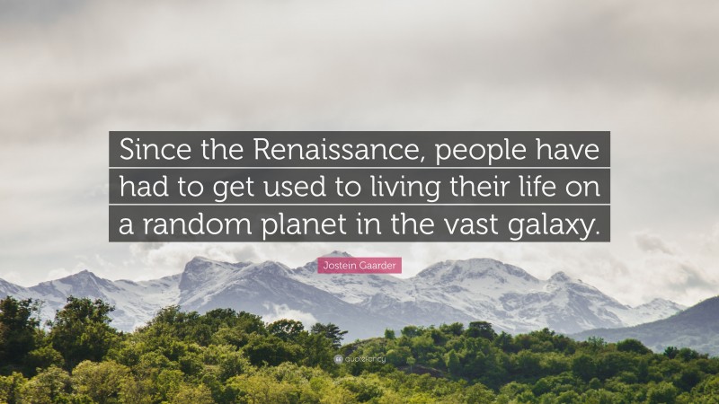 Jostein Gaarder Quote: “Since the Renaissance, people have had to get used to living their life on a random planet in the vast galaxy.”