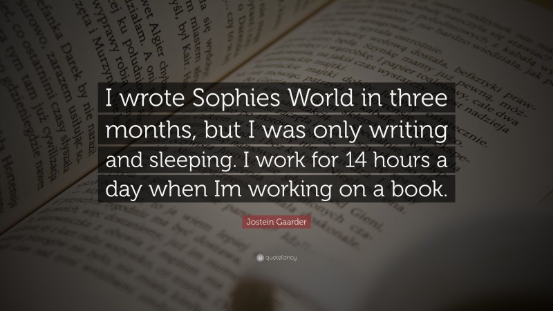 Jostein Gaarder Quote: “I wrote Sophies World in three months, but I was only writing and sleeping. I work for 14 hours a day when Im working on a book.”