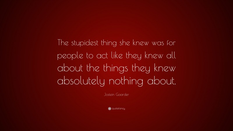 Jostein Gaarder Quote: “The stupidest thing she knew was for people to act like they knew all about the things they knew absolutely nothing about.”