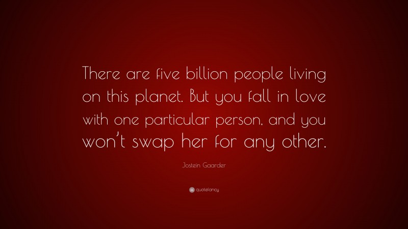 Jostein Gaarder Quote: “There are five billion people living on this planet. But you fall in love with one particular person, and you won’t swap her for any other.”