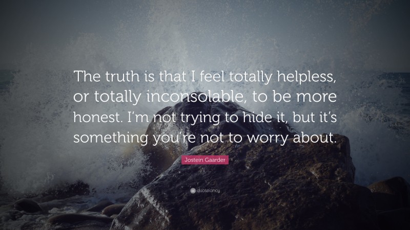 Jostein Gaarder Quote: “The truth is that I feel totally helpless, or totally inconsolable, to be more honest. I’m not trying to hide it, but it’s something you’re not to worry about.”