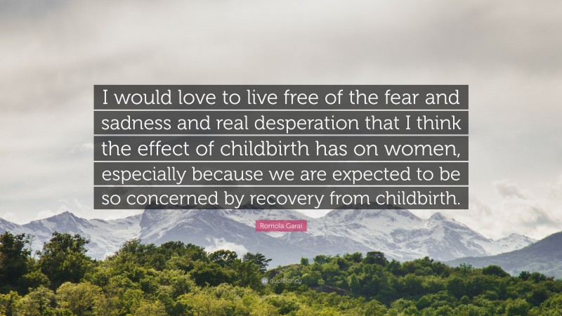 Romola Garai Quote: “I would love to live free of the fear and sadness and real desperation that I think the effect of childbirth has on women, especially because we are expected to be so concerned by recovery from childbirth.”