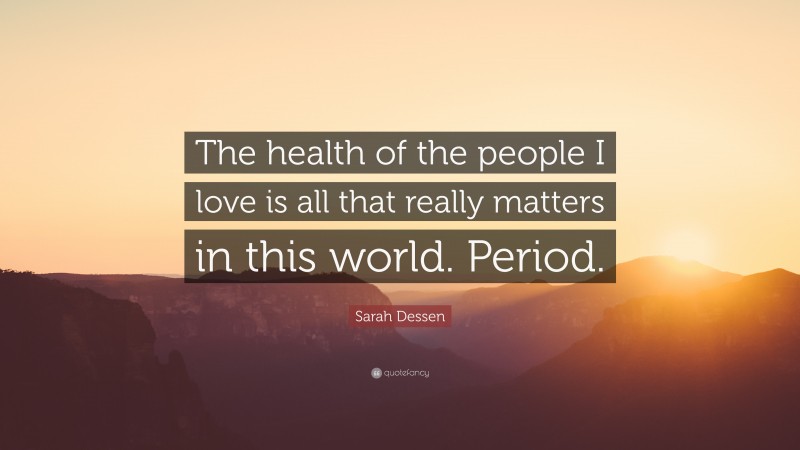 Sarah Dessen Quote: “The health of the people I love is all that really matters in this world. Period.”