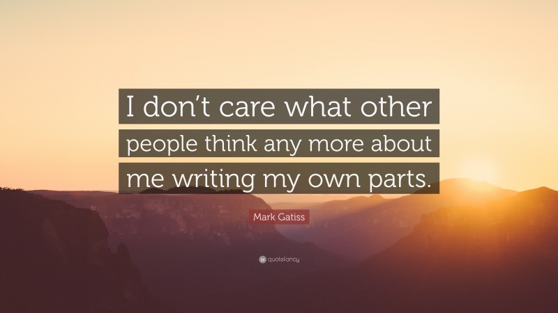 Mark Gatiss Quote: “I don’t care what other people think any more about me writing my own parts.”