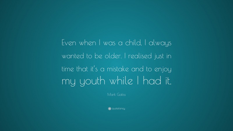 Mark Gatiss Quote: “Even when I was a child, I always wanted to be older. I realised just in time that it’s a mistake and to enjoy my youth while I had it.”
