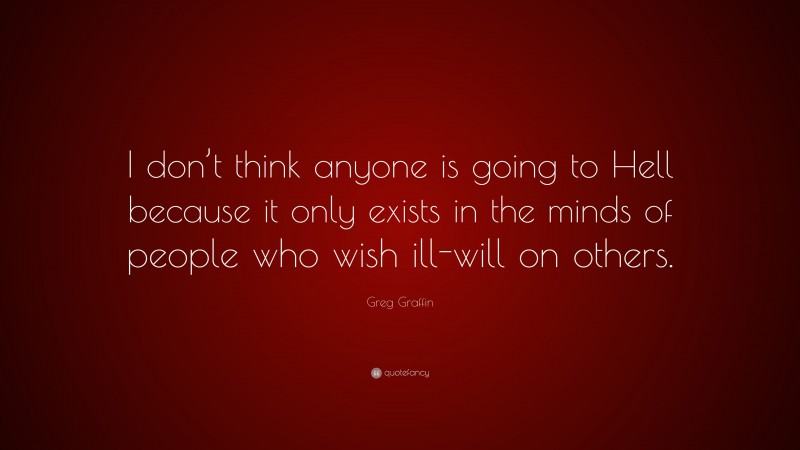 Greg Graffin Quote: “I don’t think anyone is going to Hell because it only exists in the minds of people who wish ill-will on others.”