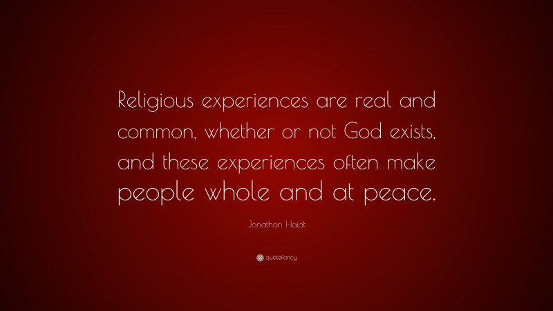 Jonathan Haidt Quote: “Religious experiences are real and common, whether or not God exists, and these experiences often make people whole and at peace.”