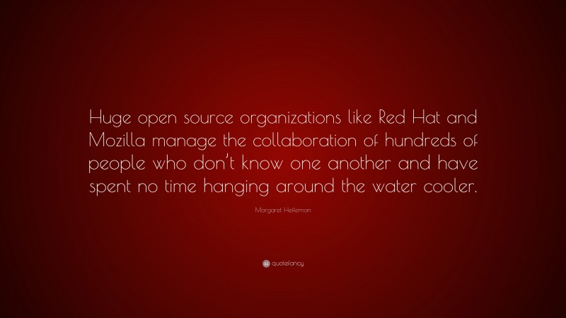 Margaret Heffernan Quote: “Huge open source organizations like Red Hat and Mozilla manage the collaboration of hundreds of people who don’t know one another and have spent no time hanging around the water cooler.”