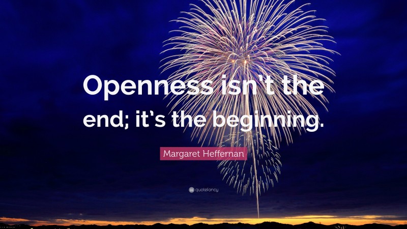 Margaret Heffernan Quote: “Openness isn’t the end; it’s the beginning.”