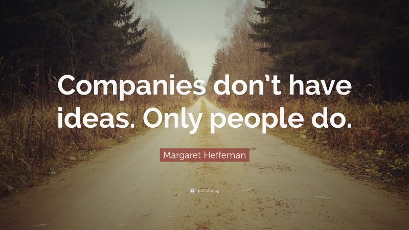 Margaret Heffernan Quote: “Companies don’t have ideas. Only people do.”