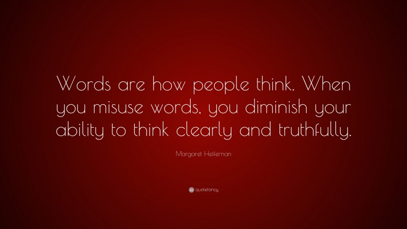 Margaret Heffernan Quote: “Words are how people think. When you misuse words, you diminish your ability to think clearly and truthfully.”