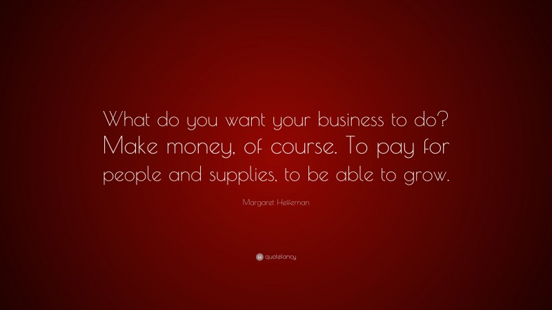 Margaret Heffernan Quote: “What do you want your business to do? Make money, of course. To pay for people and supplies, to be able to grow.”