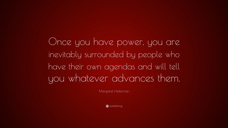 Margaret Heffernan Quote: “Once you have power, you are inevitably surrounded by people who have their own agendas and will tell you whatever advances them.”