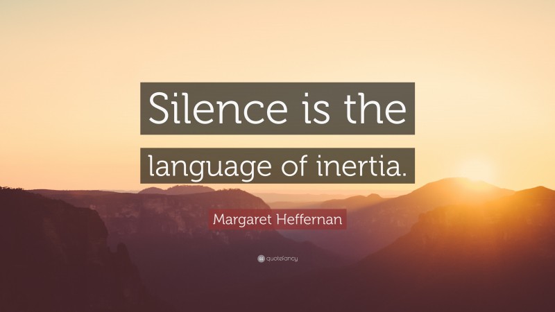 Margaret Heffernan Quote: “Silence is the language of inertia.”