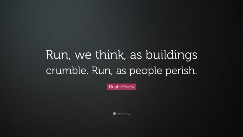 Hugh Howey Quote: “Run, we think, as buildings crumble. Run, as people perish.”
