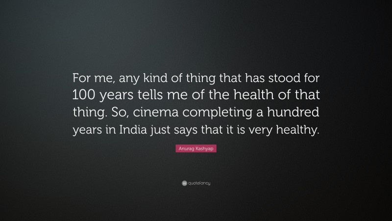 Anurag Kashyap Quote: “For me, any kind of thing that has stood for 100 years tells me of the health of that thing. So, cinema completing a hundred years in India just says that it is very healthy.”
