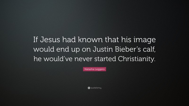 Natasha Leggero Quote: “If Jesus had known that his image would end up on Justin Bieber’s calf, he would’ve never started Christianity.”