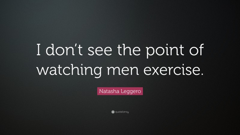 Natasha Leggero Quote: “I don’t see the point of watching men exercise.”