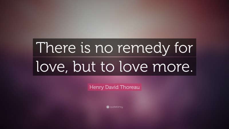 Henry David Thoreau Quote: “There is no remedy for love, but to love more.”