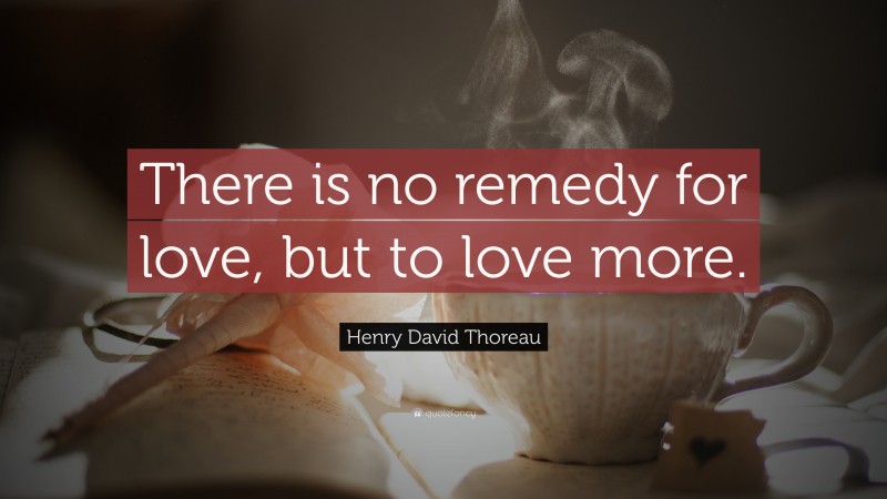 Henry David Thoreau Quote: “There is no remedy for love, but to love more.”