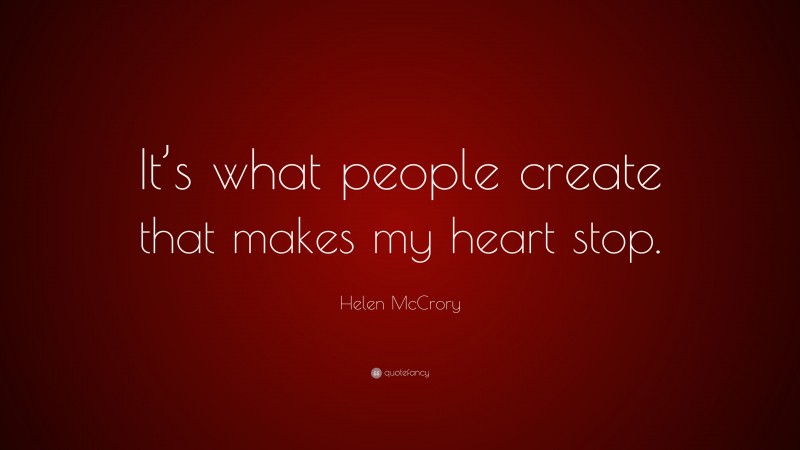 Helen McCrory Quote: “It’s what people create that makes my heart stop.”