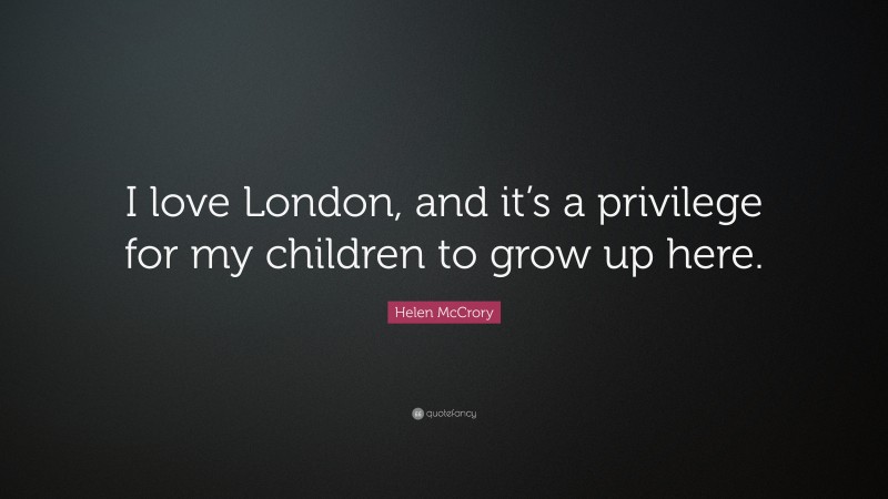 Helen McCrory Quote: “I love London, and it’s a privilege for my children to grow up here.”