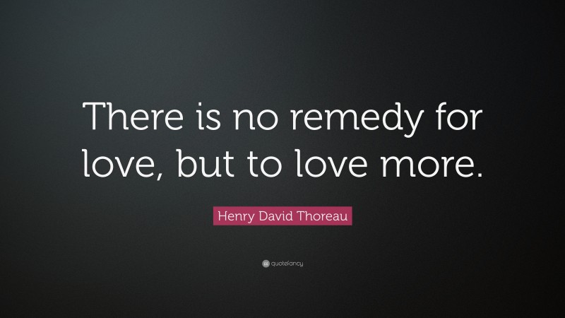 Henry David Thoreau Quote: “There is no remedy for love, but to love more.”