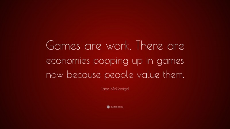 Jane McGonigal Quote: “Games are work. There are economies popping up in games now because people value them.”