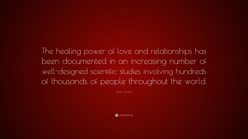Dean Ornish Quote: “The healing power of love and relationships has been documented in an increasing number of well-designed scientific studies involving hundreds of thousands of people throughout the world.”