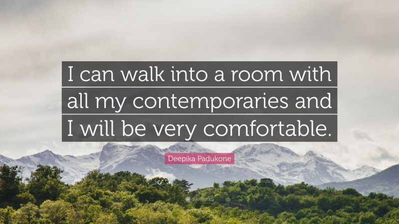 Deepika Padukone Quote: “I can walk into a room with all my contemporaries and I will be very comfortable.”