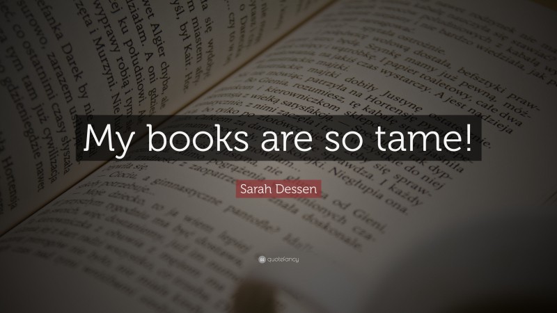 Sarah Dessen Quote: “My books are so tame!”