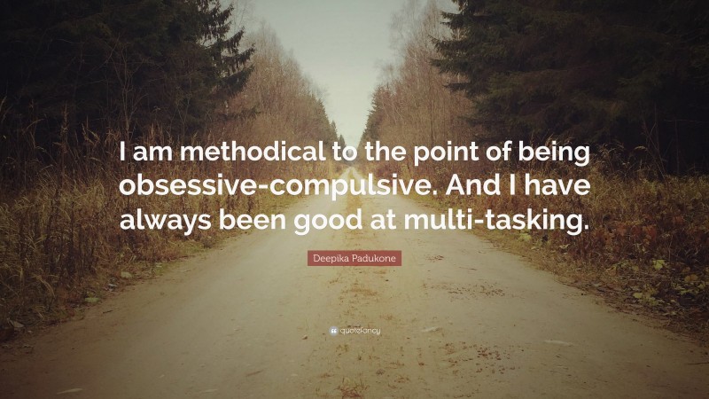 Deepika Padukone Quote: “I am methodical to the point of being obsessive-compulsive. And I have always been good at multi-tasking.”