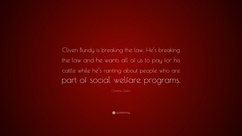 Christine Quinn Quote: “Cliven Bundy is breaking the law. He’s breaking the law and he wants all of us to pay for his cattle while he’s ranting about people who are part of social welfare programs.”